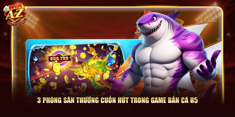 Cách Chơi Bắn Cá H5 Ăn Thưởng X2.000 Dễ Dàng Tại WinAZ 1 3 phòng săn thưởng cuốn hút trong game Bắn Cá H5